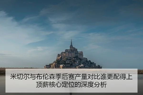 米切尔与布伦森季后赛产量对比谁更配得上顶薪核心定位的深度分析